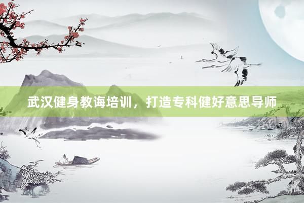 武汉健身教诲培训,打造专科健好意思导师